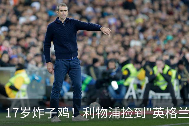 17岁炸子鸡！利物浦捡到"英格兰亚马尔"，伊劳拉头件事须保住他