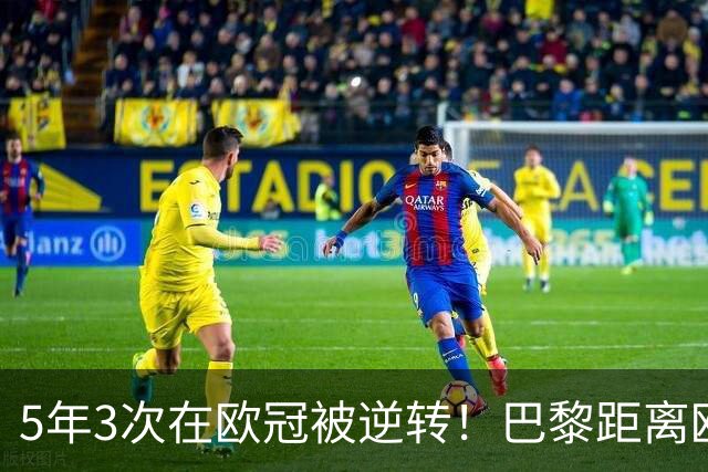 5年3次在欧冠被逆转！巴黎距离欧洲贵族还很远