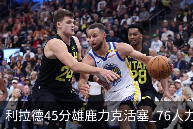 利拉德45分雄鹿力克活塞 76人力克黄蜂5连胜
